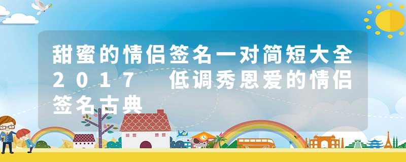 甜蜜的情侣签名一对简短大全2017 低调秀恩爱的情侣签名古典
