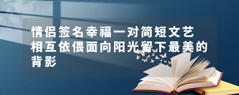 情侣签名幸福一对简短文艺 相互依偎面向阳光留下最美的背影