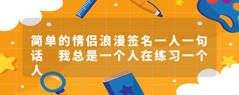 简单的情侣浪漫签名一人一句话 我总是一个人在练习一个人