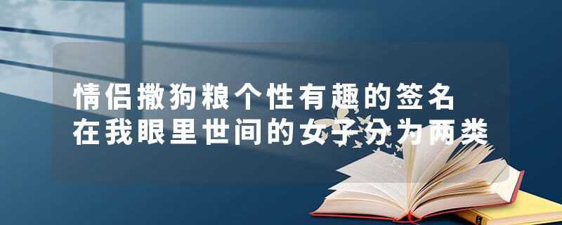 情侣撒狗粮个性有趣的签名 在我眼里世间的女子分为两类