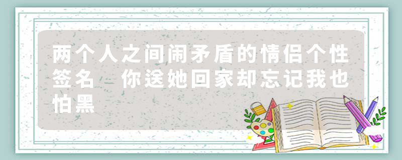 两个人之间闹矛盾的情侣个性签名 你送她回家却忘记我也怕黑