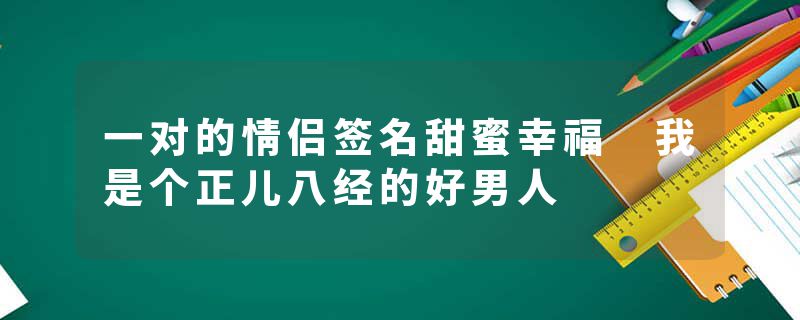 一对的情侣签名甜蜜幸福 我是个正儿八经的好男人