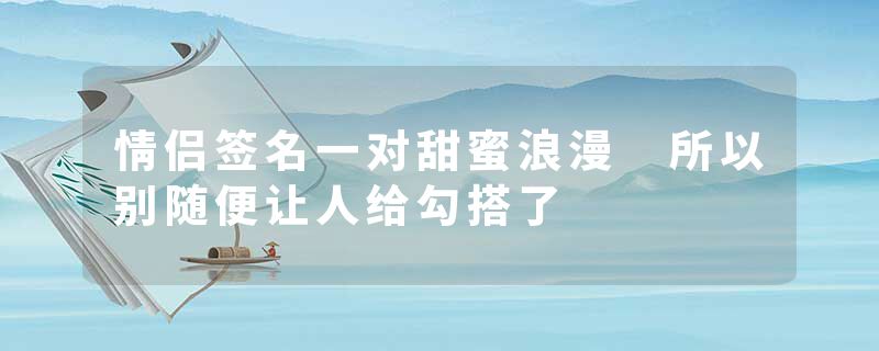 情侣签名一对甜蜜浪漫 所以别随便让人给勾搭了