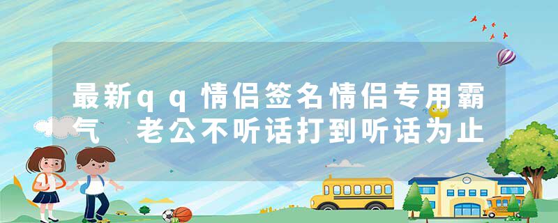 最新qq情侣签名情侣专用霸气 老公不听话打到听话为止