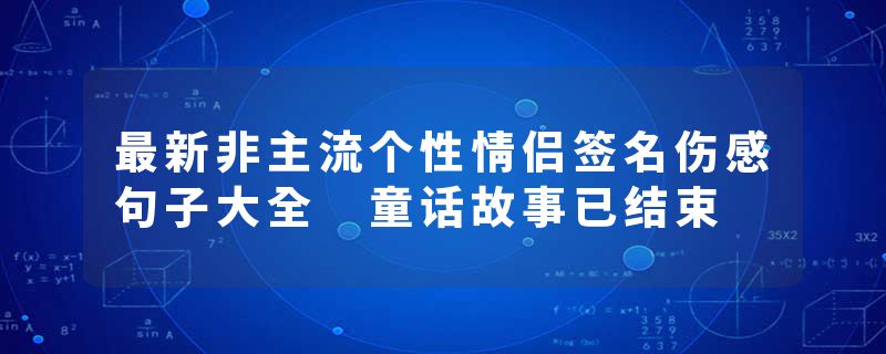 最新非主流个性情侣签名伤感句子大全 童话故事已结束