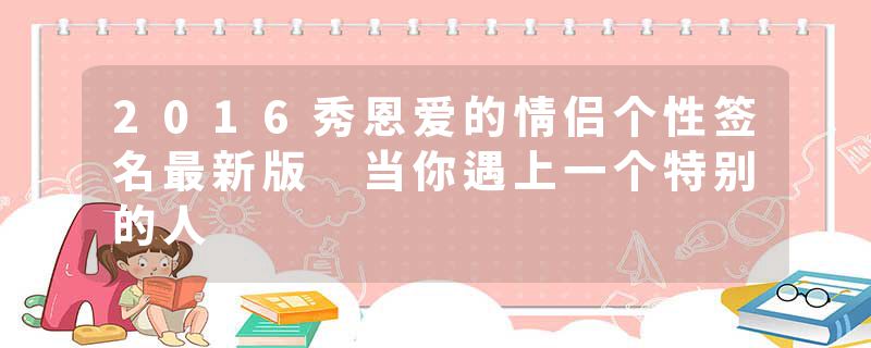 2016秀恩爱的情侣个性签名最新版 当你遇上一个特别的人