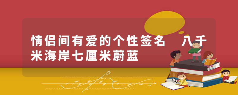 情侣间有爱的个性签名 八千米海岸七厘米蔚蓝