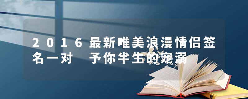 2016最新唯美浪漫情侣签名一对 予你半生的宠溺