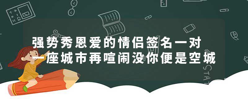 强势秀恩爱的情侣签名一对 一座城市再喧闹没你便是空城