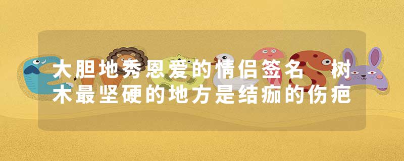 大胆地秀恩爱的情侣签名 树木最坚硬的地方是结痂的伤疤