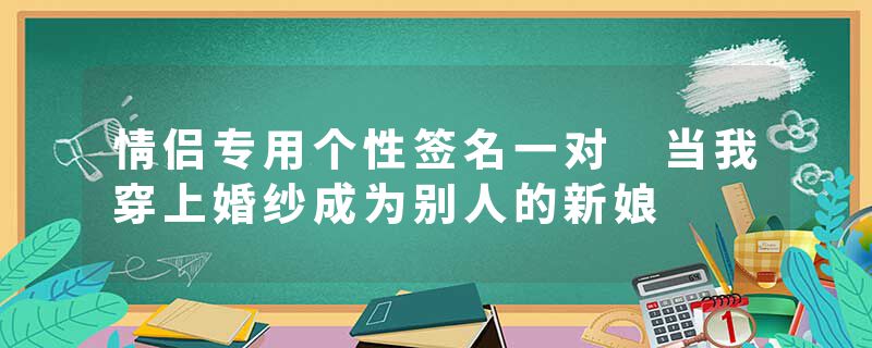 情侣专用个性签名一对 当我穿上婚纱成为别人的新娘