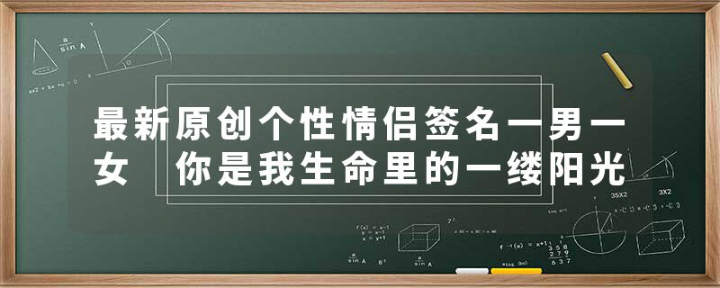 最新原创个性情侣签名一男一女 你是我生命里的一缕阳光