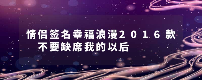 情侣签名幸福浪漫2016款 不要缺席我的以后