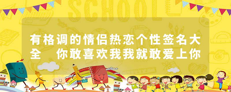 有格调的情侣热恋个性签名大全 你敢喜欢我我就敢爱上你