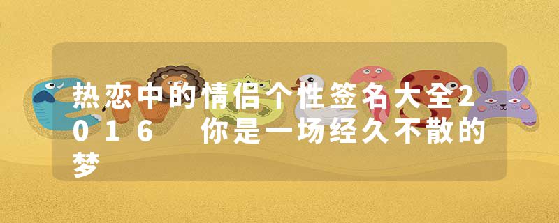 热恋中的情侣个性签名大全2016 你是一场经久不散的梦