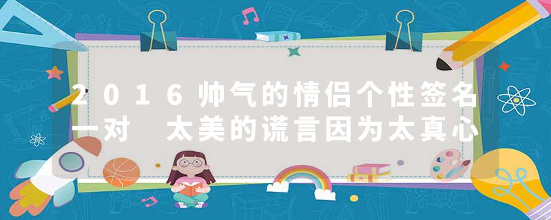 2016帅气的情侣个性签名一对 太美的谎言因为太真心