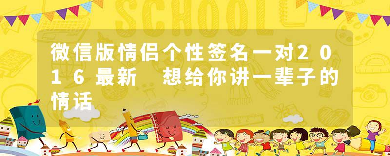 微信版情侣个性签名一对2016最新 想给你讲一辈子的情话