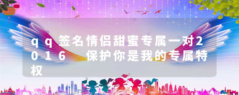 qq签名情侣甜蜜专属一对2016 保护你是我的专属特权