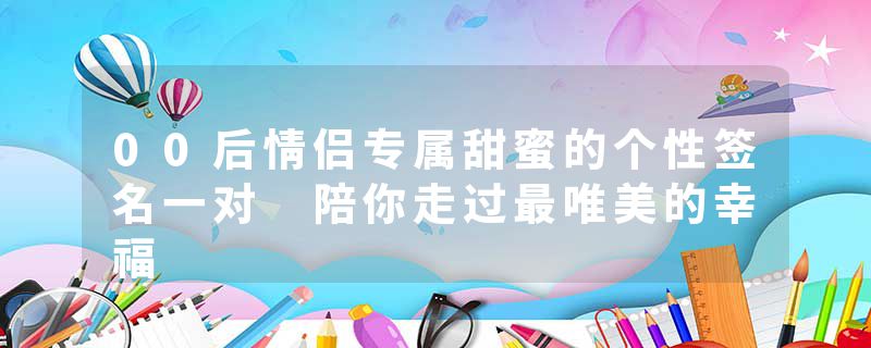 00后情侣专属甜蜜的个性签名一对 陪你走过最唯美的幸福