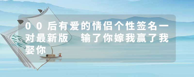 00后有爱的情侣个性签名一对最新版 输了你嫁我赢了我娶你