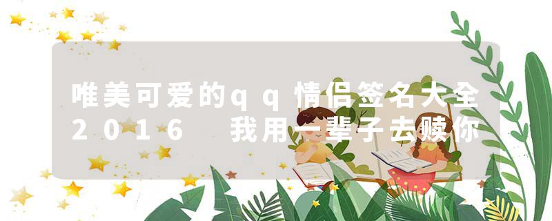 唯美可爱的qq情侣签名大全2016 我用一辈子去赎你