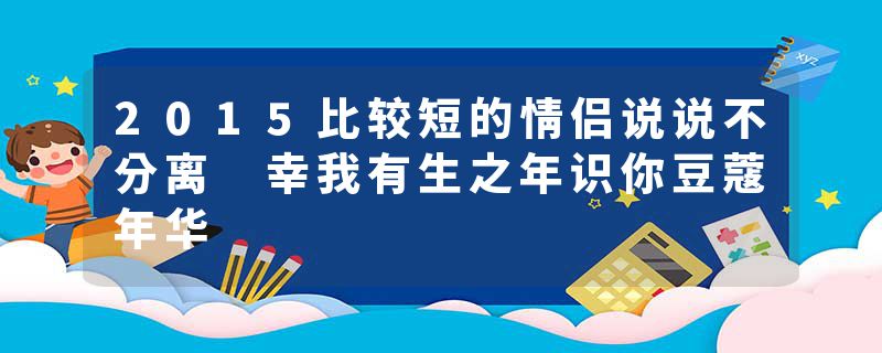 2015比较短的情侣说说不分离 幸我有生之年识你豆蔻年华