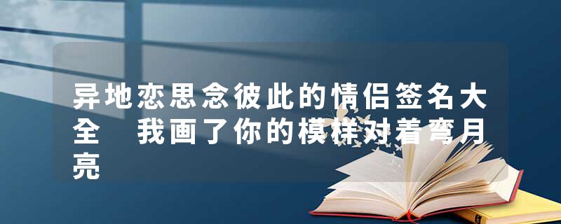 异地恋思念彼此的情侣签名大全 我画了你的模样对着弯月亮