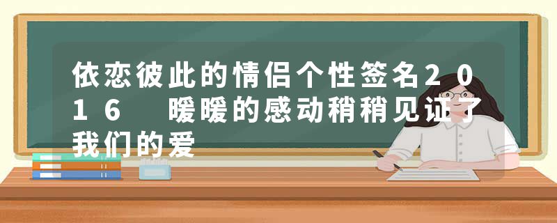 依恋彼此的情侣个性签名2016 暖暖的感动稍稍见证了我们的爱