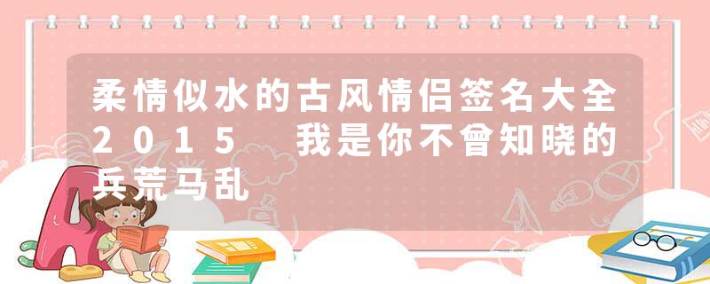 柔情似水的古风情侣签名大全2015 我是你不曾知晓的兵荒马乱