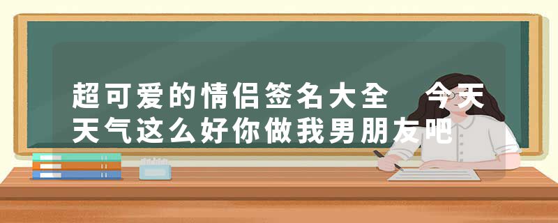 超可爱的情侣签名大全 今天天气这么好你做我男朋友吧