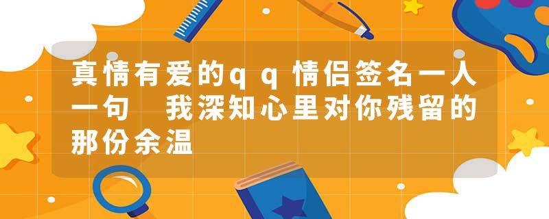 真情有爱的qq情侣签名一人一句 我深知心里对你残留的那份余温