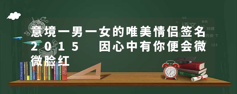 意境一男一女的唯美情侣签名2015 因心中有你便会微微脸红