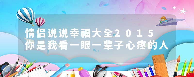 情侣说说幸福大全2015 你是我看一眼一辈子心疼的人