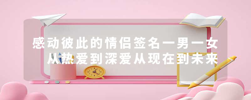 感动彼此的情侣签名一男一女 从热爱到深爱从现在到未来