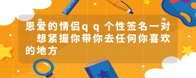 恩爱的情侣qq个性签名一对 想紧握你带你去任何你喜欢的地方