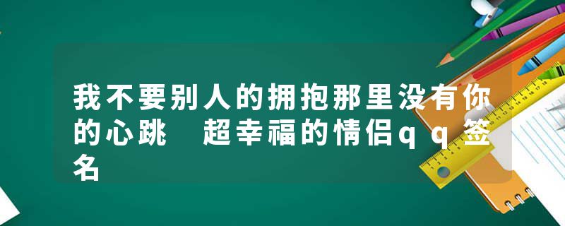 我不要别人的拥抱那里没有你的心跳 超幸福的情侣qq签名