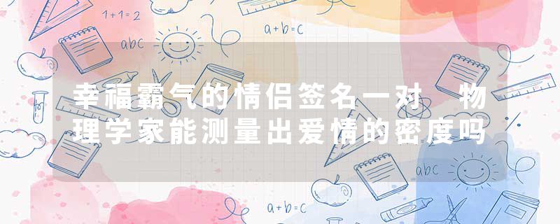 幸福霸气的情侣签名一对 物理学家能测量出爱情的密度吗