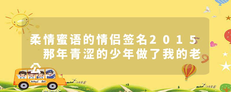 柔情蜜语的情侣签名2015 那年青涩的少年做了我的老公