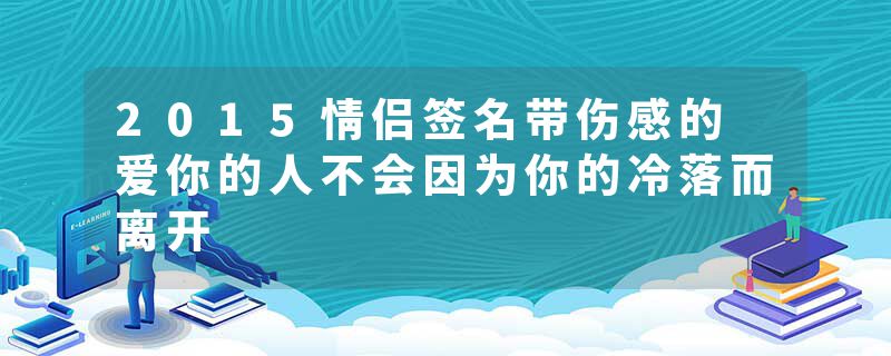 2015情侣签名带伤感的 爱你的人不会因为你的冷落而离开