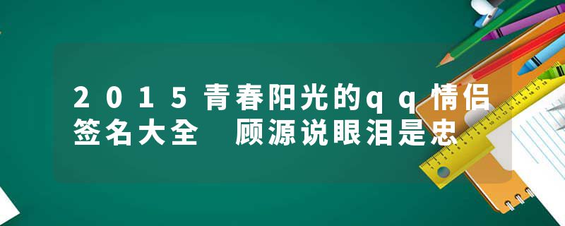 2015青春阳光的qq情侣签名大全 顾源说眼泪是忠