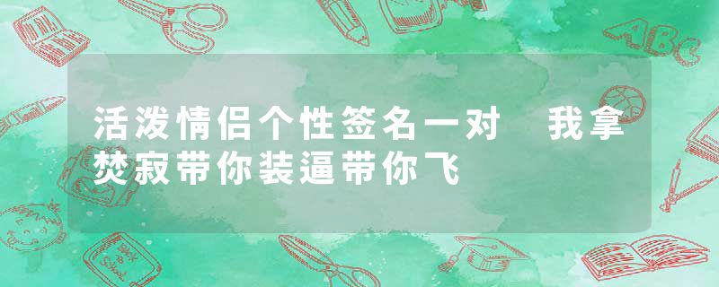 活泼情侣个性签名一对 我拿焚寂带你装逼带你飞