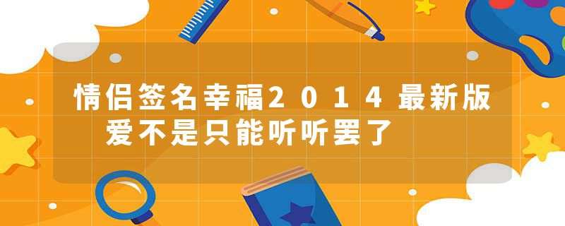 情侣签名幸福2014最新版 爱不是只能听听罢了