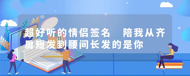 超好听的情侣签名 陪我从齐肩短发到腰间长发的是你