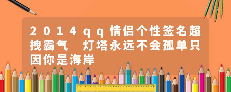 2014qq情侣个性签名超拽霸气 灯塔永远不会孤单只因你是海岸