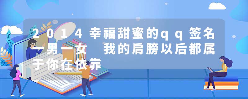 2014幸福甜蜜的qq签名一男一女 我的肩膀以后都属于你在依靠