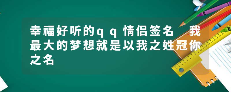 幸福好听的qq情侣签名 我最大的梦想就是以我之姓冠你之名