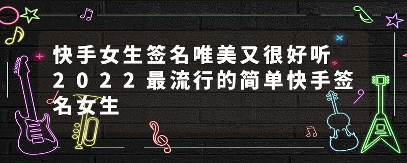 快手女生签名唯美又很好听 2022最流行的简单快手签名女生