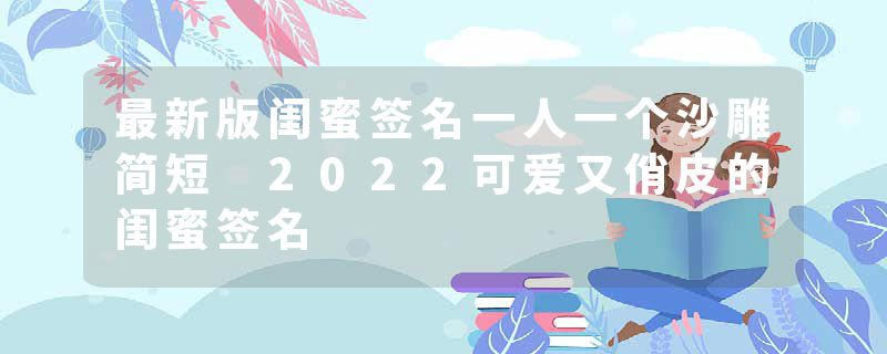 最新版闺蜜签名一人一个沙雕简短 2022可爱又俏皮的闺蜜签名