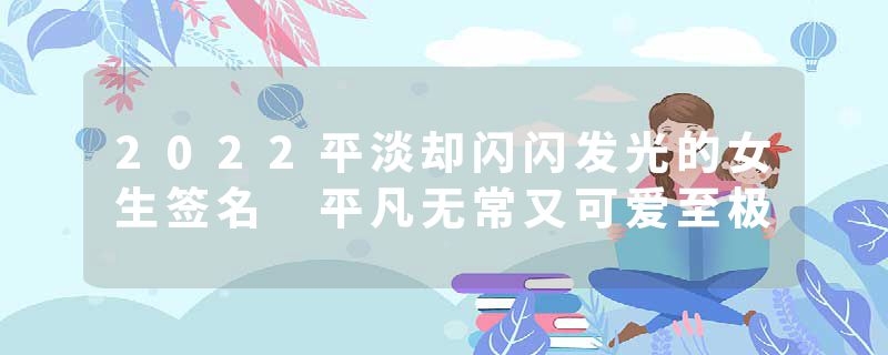 2022平淡却闪闪发光的女生签名 平凡无常又可爱至极