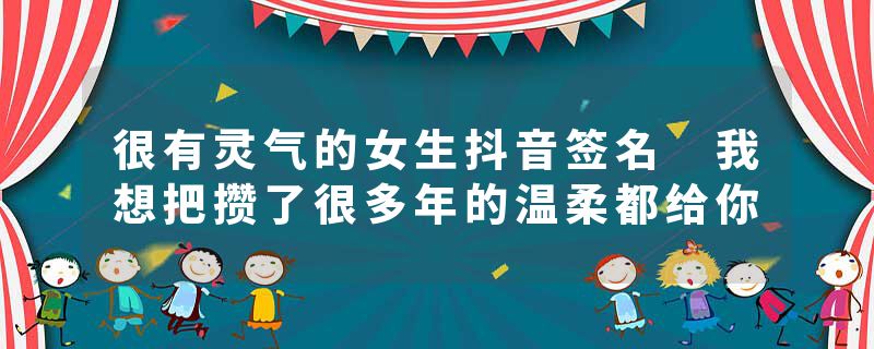 很有灵气的女生抖音签名 我想把攒了很多年的温柔都给你